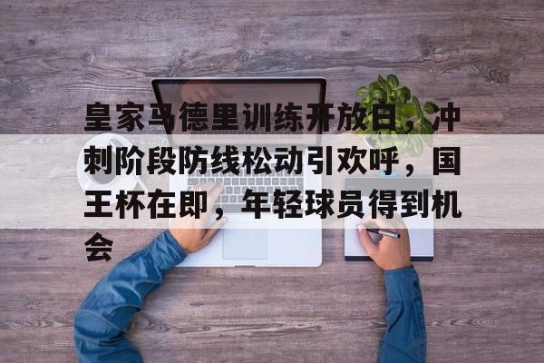 英雄联盟电竞竞猜-皇家马德里训练开放日，冲刺阶段防线松动引欢呼，国王杯在即，年轻球员得到机会的简单介绍